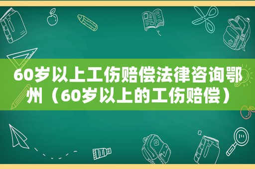 60歲以上工傷賠償法律咨詢(xún)鄂州（60歲以上的工傷賠償）