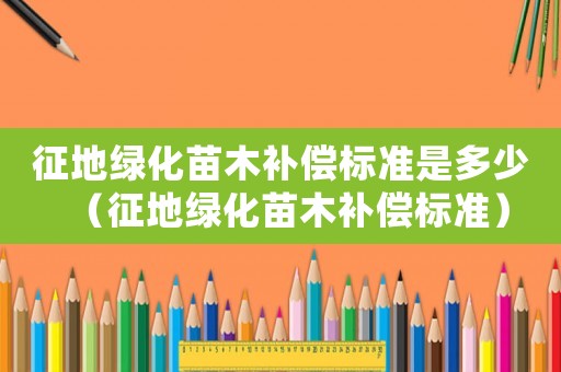 征地綠化苗木補(bǔ)償標(biāo)準(zhǔn)是多少（征地綠化苗木補(bǔ)償標(biāo)準(zhǔn)）