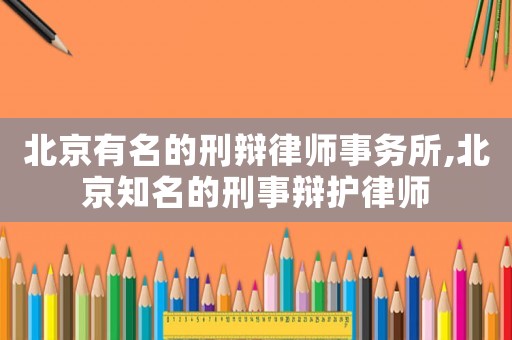 北京有名的刑辯律師事務(wù)所,北京知名的刑事辯護(hù)律師