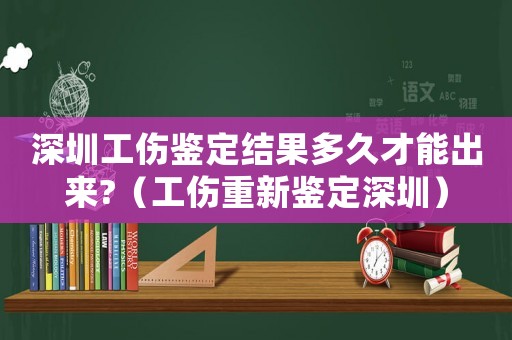 深圳工傷鑒定結(jié)果多久才能出來?（工傷重新鑒定深圳）