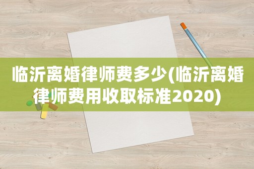 臨沂離婚律師費(fèi)多少(臨沂離婚律師費(fèi)用收取標(biāo)準(zhǔn)2020)
