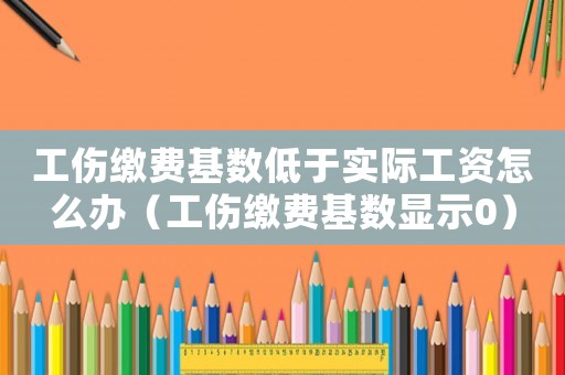 工傷繳費(fèi)基數(shù)低于實(shí)際工資怎么辦（工傷繳費(fèi)基數(shù)顯示0）
