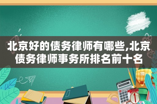 北京好的債務(wù)律師有哪些,北京債務(wù)律師事務(wù)所排名前十名