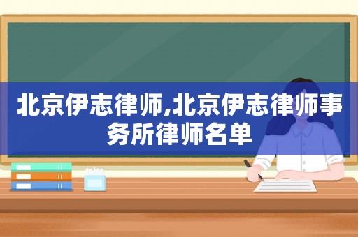 北京伊志律師,北京伊志律師事務(wù)所律師名單