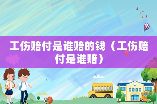工傷賠付是誰賠的錢（工傷賠付是誰賠）