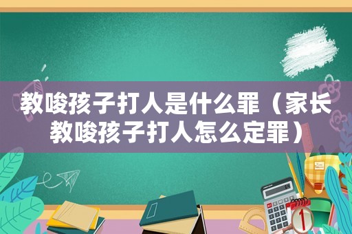 教唆孩子打人是什么罪（家長教唆孩子打人怎么定罪）