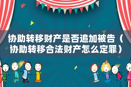 協(xié)助轉(zhuǎn)移財(cái)產(chǎn)是否追加被告（協(xié)助轉(zhuǎn)移合法財(cái)產(chǎn)怎么定罪）