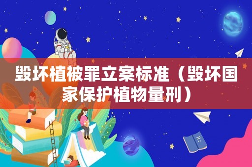 毀壞植被罪立案標(biāo)準(zhǔn)（毀壞國(guó)家保護(hù)植物量刑）