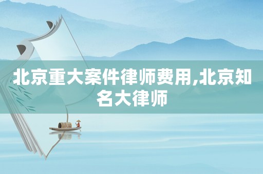 北京重大案件律師費(fèi)用,北京知名大律師