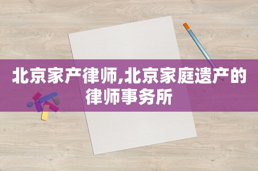 北京家產(chǎn)律師,北京家庭遺產(chǎn)的律師事務(wù)所
