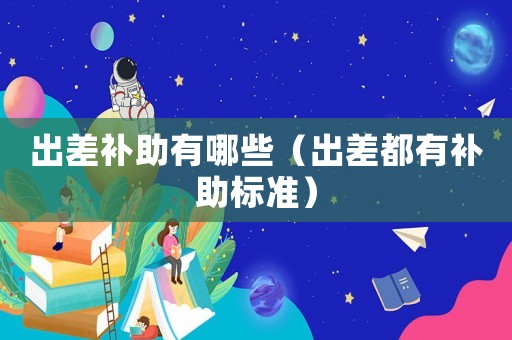 出差補助有哪些（出差都有補助標準）