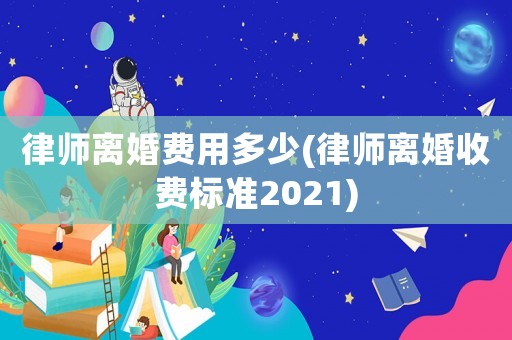 律師離婚費(fèi)用多少(律師離婚收費(fèi)標(biāo)準(zhǔn)2021)