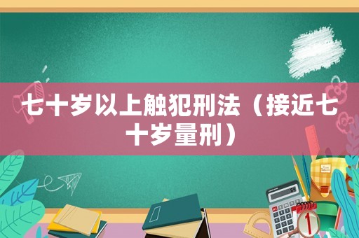 七十歲以上觸犯刑法（接近七十歲量刑）