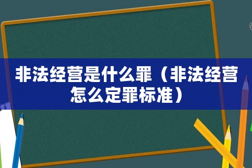 非法經(jīng)營(yíng)是什么罪（非法經(jīng)營(yíng)怎么定罪標(biāo)準(zhǔn)）