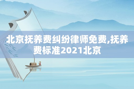 北京撫養(yǎng)費(fèi)糾紛律師免費(fèi),撫養(yǎng)費(fèi)標(biāo)準(zhǔn)2021北京