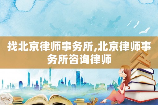找北京律師事務(wù)所,北京律師事務(wù)所咨詢(xún)律師