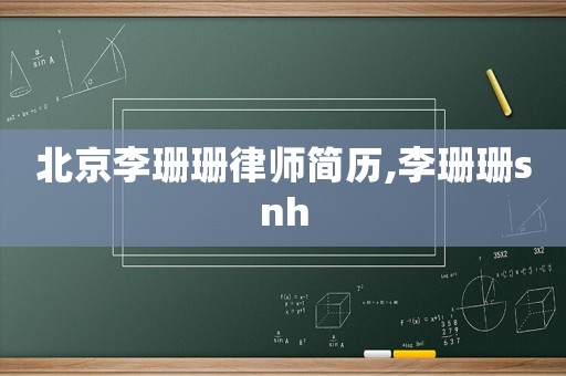 北京李珊珊律師簡(jiǎn)歷,李珊珊snh