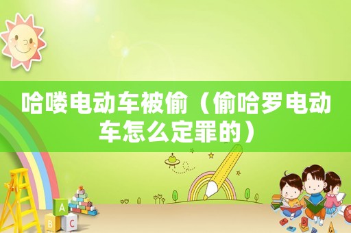 哈嘍電動(dòng)車被偷（偷哈羅電動(dòng)車怎么定罪的）