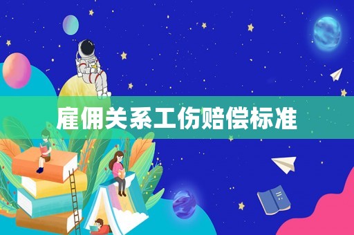雇傭關(guān)系工傷賠償標(biāo)準(zhǔn)