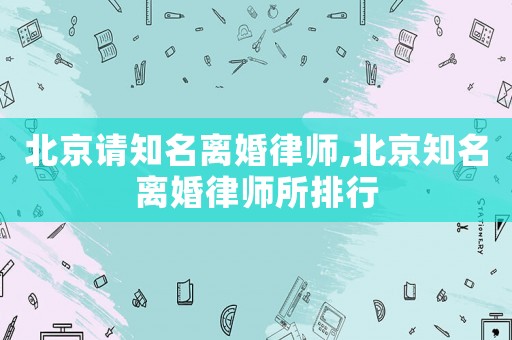 北京請知名離婚律師,北京知名離婚律師所排行