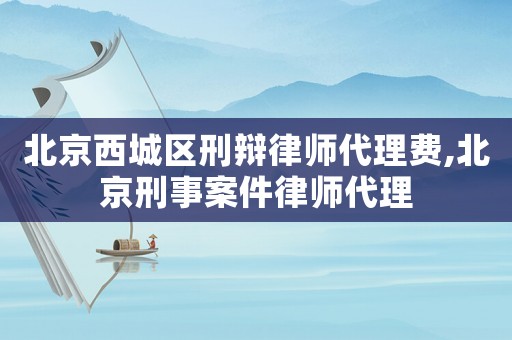 北京西城區(qū)刑辯律師代理費,北京刑事案件律師代理