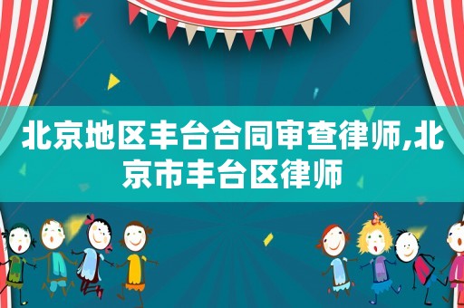 北京地區(qū)豐臺合同審查律師,北京市豐臺區(qū)律師