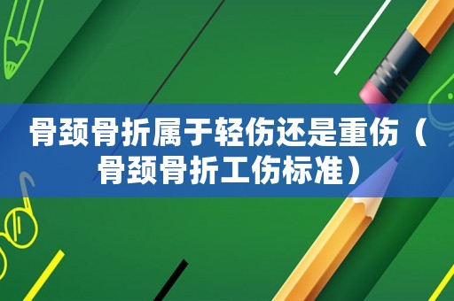 骨頸骨折屬于輕傷還是重傷（骨頸骨折工傷標(biāo)準(zhǔn)）