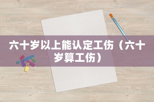 六十歲以上能認(rèn)定工傷（六十歲算工傷）