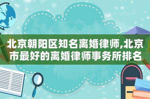 北京朝陽區(qū)知名離婚律師,北京市最好的離婚律師事務(wù)所排名