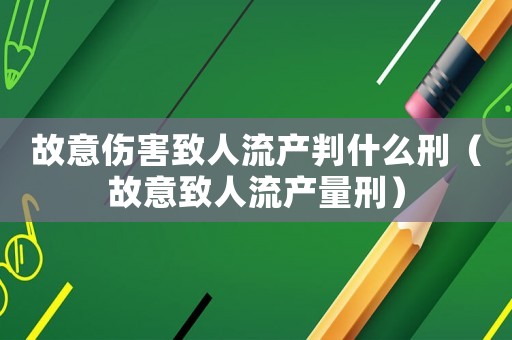 故意傷害致人流產(chǎn)判什么刑（故意致人流產(chǎn)量刑）