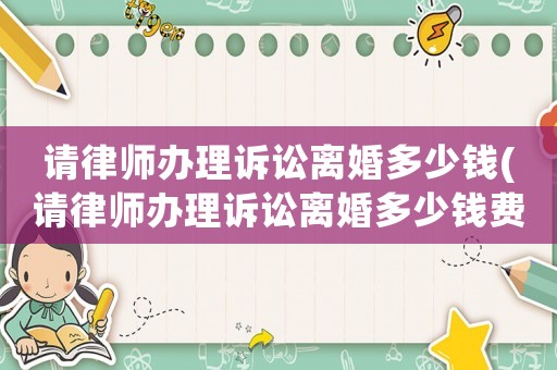 請律師辦理訴訟離婚多少錢(請律師辦理訴訟離婚多少錢費(fèi)用)