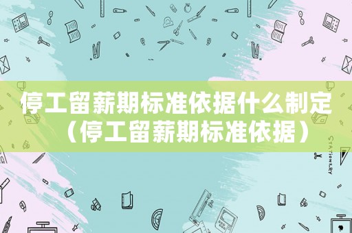 停工留薪期標準依據(jù)什么制定（停工留薪期標準依據(jù)）