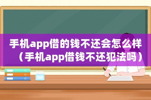 手機(jī)app借的錢(qián)不還會(huì)怎么樣（手機(jī)app借錢(qián)不還犯法嗎）