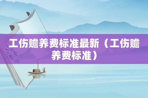 工傷贍養(yǎng)費(fèi)標(biāo)準(zhǔn)最新（工傷贍養(yǎng)費(fèi)標(biāo)準(zhǔn)）