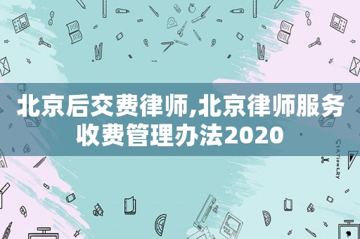 北京后交費(fèi)律師,北京律師服務(wù)收費(fèi)管理辦法2020