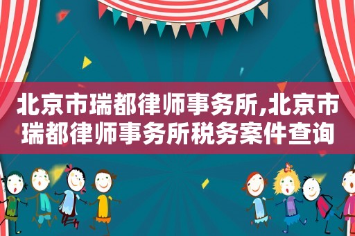 北京市瑞都律師事務(wù)所,北京市瑞都律師事務(wù)所稅務(wù)案件查詢