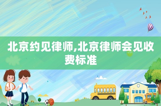 北京約見律師,北京律師會見收費標(biāo)準(zhǔn)