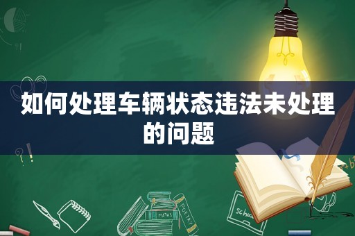 如何處理車輛狀態(tài)違法未處理的問題