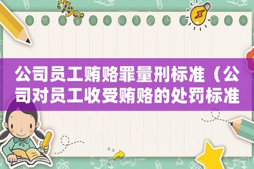 公司員工賄賂罪量刑標準（公司對員工收受賄賂的處罰標準）