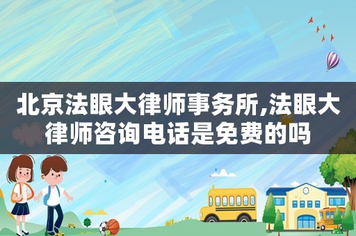 北京法眼大律師事務(wù)所,法眼大律師咨詢電話是免費的嗎
