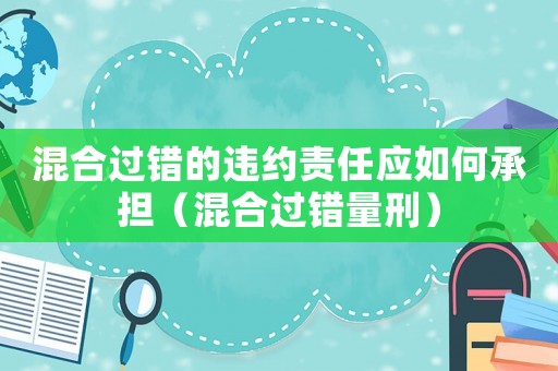 混合過錯(cuò)的違約責(zé)任應(yīng)如何承擔(dān)（混合過錯(cuò)量刑）