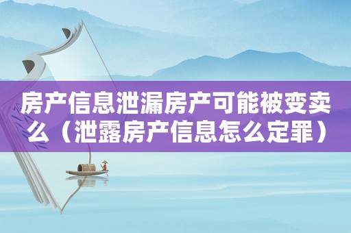 房產(chǎn)信息泄漏房產(chǎn)可能被變賣(mài)么（泄露房產(chǎn)信息怎么定罪）