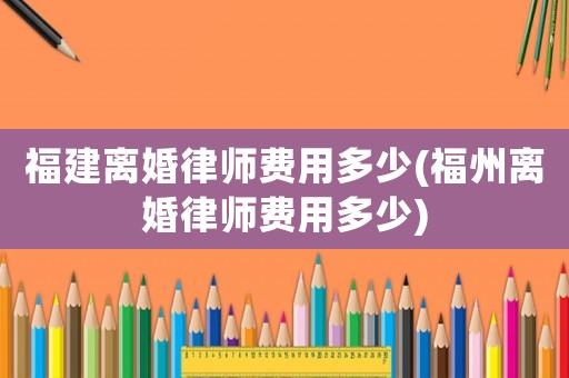 福建離婚律師費(fèi)用多少(福州離婚律師費(fèi)用多少)
