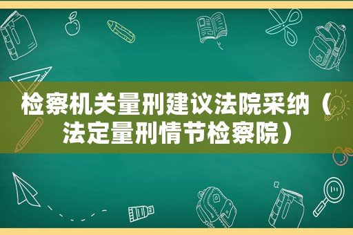 檢察機(jī)關(guān)量刑建議法院采納（法定量刑情節(jié)檢察院）