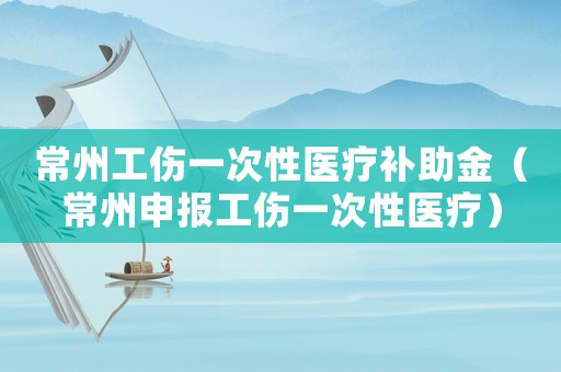 常州工傷一次性醫(yī)療補(bǔ)助金（常州申報(bào)工傷一次性醫(yī)療）
