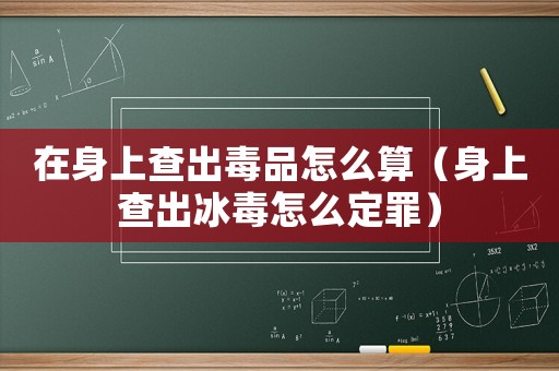 在身上查出毒品怎么算（身上查出冰毒怎么定罪）