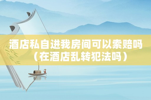 酒店私自進(jìn)我房間可以索賠嗎（在酒店亂轉(zhuǎn)犯法嗎）