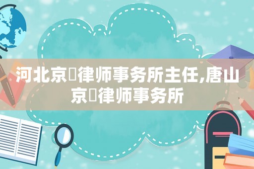 河北京珺律師事務(wù)所主任,唐山京珺律師事務(wù)所