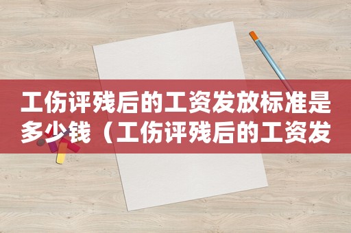 工傷評殘后的工資發(fā)放標(biāo)準(zhǔn)是多少錢（工傷評殘后的工資發(fā)放標(biāo)準(zhǔn)_）