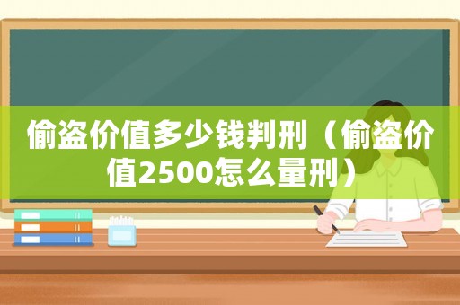 偷盜價(jià)值多少錢判刑（偷盜價(jià)值2500怎么量刑）